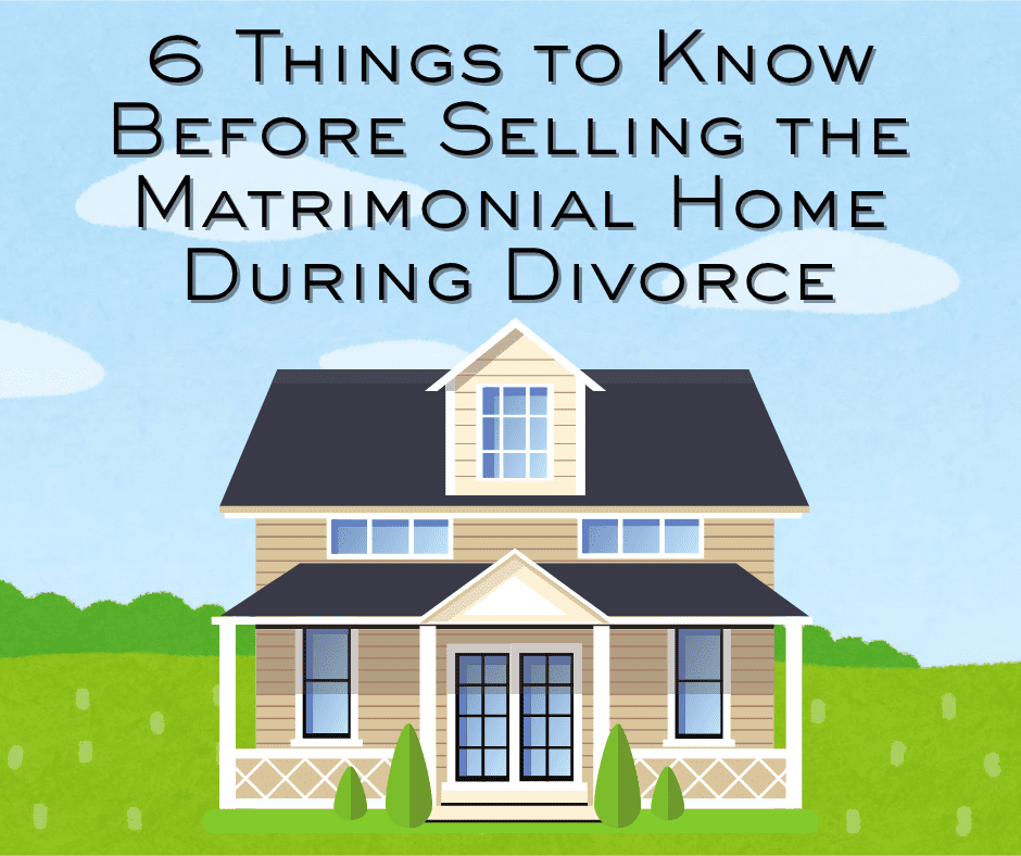 6 Things to Know Before Selling the Matrimonial Home During Divorce